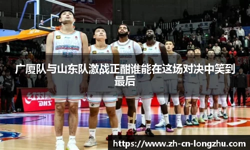 广厦队与山东队激战正酣谁能在这场对决中笑到最后